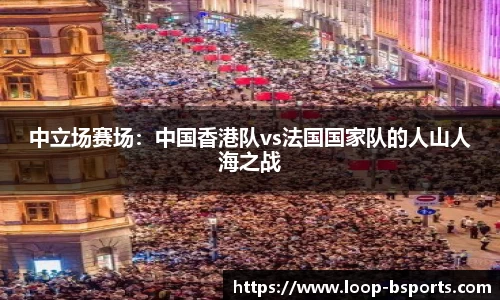 中立场赛场：中国香港队vs法国国家队的人山人海之战