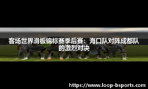客场世界滑板锦标赛季后赛：海口队对阵成都队的激烈对决