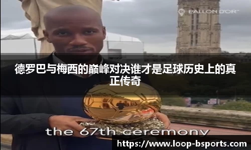 德罗巴与梅西的巅峰对决谁才是足球历史上的真正传奇